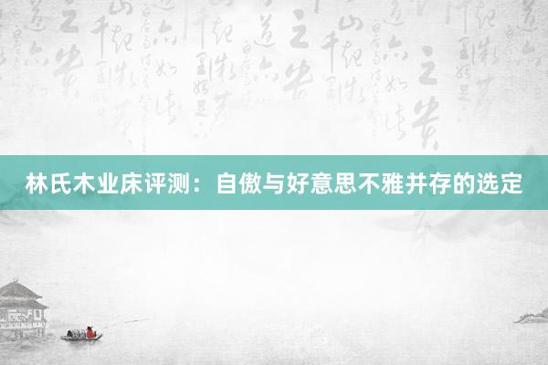 林氏木业床评测：自傲与好意思不雅并存的选定